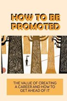 How To Be Promoted: The Value Of Creating A Career And How To Get Ahead Of It