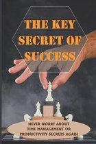 The Key Secret Of Success: Never Worry About Time Management Or Productivity Secrets Again