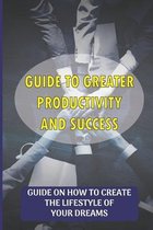 Guide To Greater Productivity And Success: Guide On How To Create The Lifestyle Of Your Dreams