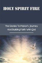 Holy Spirit Fire: The Stories To Pastor's Journey And Building Faith With God