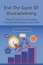 End The Cycle Of Overwhelming: Ways To Stop Procrastinating And Get More Done In Less Time