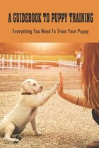 A Guidebook To Puppy Training: Everything You Need To Train Your Puppy