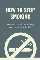How To Stop Smoking: How To Get Rid Of Smoking And Live A Healthy Life