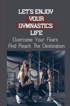 Let's Enjoy Your Gymnastics Life: Overcome Your Fears And Reach The Destination