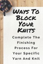 Ways To Block Your Knits: Complete The Finishing Process For Your Specific Yarn And Knit