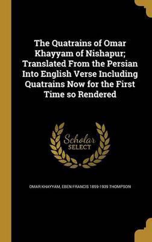 The Quatrains of Omar Khayyam of Nishapur; Translated from the Persian Into English Verse Including Quatrains Now for the First Time So Rendered