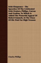 Irish Eloquence - The Speeches Of The Celebrated Irish Orators, Philips, Curran And Grattan, To Which Is Added The Powerful Appeal Of Robert Emmett, At The Close Of His Trial For High Treason