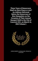 Three Years of Democracy. Shall We Have Peace or War? an Address Delivered Before the Democracy of New Hampshire on the Occasion of Their Annual Banquet Held in the City of Concord, N.H., on 