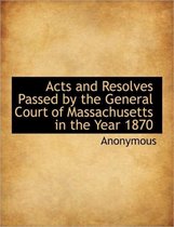 Acts and Resolves Passed by the General Court of Massachusetts in the Year 1870