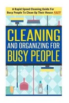 Cleaning and Organizing for Busy People - A Rapid Speed Cleaning Guide for Busy People to Clean Up Their House Fast!