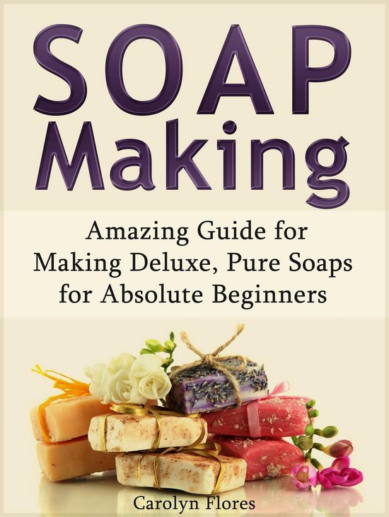 Soap Making Amazing Guide for Making Deluxe, Pure Soaps for Absolute