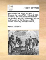 A Narrative of the British Embassy to China, in the Years 1792, 1793, and 1794; Containing the Various Circumstances of the Embassy; With Accounts of the Customs and Manners of the Chinese; ... the Second Edition. by Neas Anderson, ...