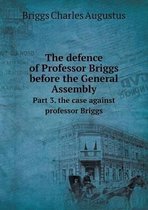 The defence of Professor Briggs before the General Assembly Part 3. the case against professor Briggs