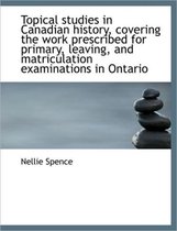 Topical Studies in Canadian History, Covering the Work Prescribed for Primary, Leaving, and Matricul