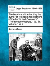 The Bench and the Bar / By the Author of Random Recollections of the Lords and Commons, The Great Metropolis, &C. &C. Volume 1 of 2
