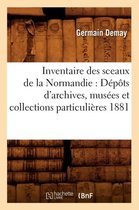 Histoire- Inventaire Des Sceaux de la Normandie: D�p�ts d'Archives, Mus�es Et Collections Particuli�res 1881