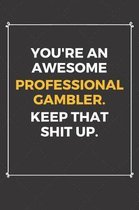 You're An Awesome Professional Gambler Keep That Shit Up