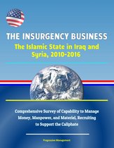 The Insurgency Business: The Islamic State in Iraq and Syria, 2010-2016 - Comprehensive Survey of Capability to Manage Money, Manpower, and Materiel, Recruiting to Support the Caliphate