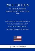Disclosure of Seat Dimensions to Facilitate Use of Child Safety Seats on Airplanes During Passenger-Carrying Operations (Us Federal Aviation Administration Regulation) (Faa) (2018 Edition)