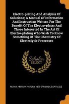 Electro-Plating and Analysis of Solutions; A Manual of Information and Instruction Written for the Benefit of the Electro-Plater and Those Interested in the Art of Electro-Plating Who Wish to
