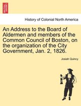 An Address to the Board of Aldermen and Members of the Common Council of Boston, on the Organization of the City Government, Jan. 2, 1826.
