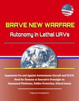 Brave New Warfare: Autonomy in Lethal UAVs - Arguments For and Against Autonomous Aircraft and UCAVs, Need for Humans or Executive Oversight on Unmanned Platforms, Soldier Protection, Ethical Issues