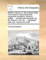 Modern History; Or, the Present State of All Nations. Describing Their Respective Situations, Persons, Habits, ... Animals and Minerals. by Mr. Salmon. Vol. XX. ... Illustrated with Cuts. Volume 20 of 26