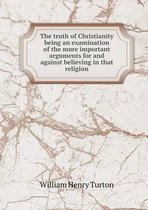The truth of Christianity being an examination of the more important arguments for and against believing in that religion
