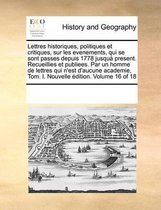 Lettres Historiques, Politiques Et Critiques, Sur Les Evenements, Qui Se Sont Passes Depuis 1778 Jusqua Present. Recueillies Et Publiees. Par Un Homme de Lettres Qui N'Est D'Aucune Academie, 