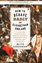How to Behave Badly in Elizabethan England – A Guide for Knaves, Fools, Harlots, Cuckolds, Drunkards, Liars, Thieves, and Braggarts