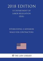 Establishing a Minimum Wage for Contractors (Us Department of Labor Regulation) (Dol) (2018 Edition)
