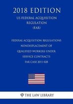 Federal Acquisition Regulations - Nondisplacement of Qualified Workers Under Service Contracts - Far Case 2011-028 (Us Federal Acquisition Regulation) (Far) (2018 Edition)