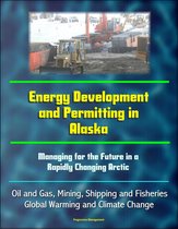 Energy Development and Permitting in Alaska: Managing for the Future in a Rapidly Changing Arctic - Oil and Gas, Mining, Shipping and Fisheries, Global Warming and Climate Change