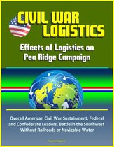 Civil War Logistics: Effects of Logistics on Pea Ridge Campaign - Overall American Civil War Sustainment, Federal and Confederate Leaders, Battle in the Southwest Without Railroads or Navigable Water
