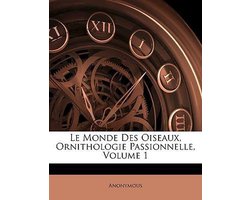 Le Monde Des Oiseaux, Ornithologie Passionnelle; Volume 1