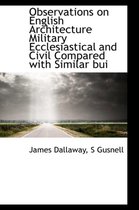 Observations on English Architecture Military Ecclesiastical and Civil Compared with Similar Bui