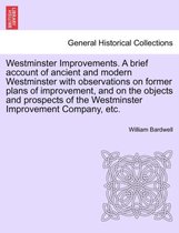 Westminster Improvements. a Brief Account of Ancient and Modern Westminster with Observations on Former Plans of Improvement, and on the Objects and Prospects of the Westminster Im