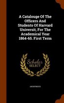 A Catalouge of the Officers and Students of Harvard Universit, for the Academical Year 1864-65. First Term