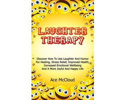 Laughter Therapy: Discover How To Use Laughter And Humor For Healing, Stress Relief, Improved Health, Increased Emotional Wellbeing And A More Joyful And Happy Life