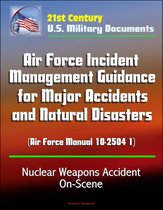 21st Century U.S. Military Documents: Air Force Incident Management Guidance for Major Accidents and Natural Disasters (Air Force Manual 10-2504 1) - Nuclear Weapons Accident On-Scene