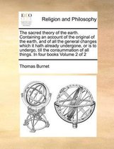 The Sacred Theory of the Earth. Containing an Account of the Original of the Earth, and of All the General Changes Which It Hath Already Undergone, or Is to Undergo, Till the Consummation of All Things. in Four Books Volume 2 of 2