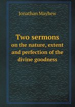 Two Sermons on the Nature, Extent and Perfection of the Divine Goodness