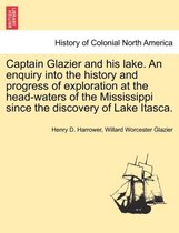 Captain Glazier and His Lake. an Enquiry Into the History and Progress of Exploration at the Head-Waters of the Mississippi Since the Discovery of Lake Itasca.
