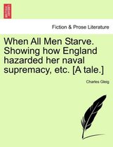 When All Men Starve. Showing How England Hazarded Her Naval Supremacy, Etc. [A Tale.]