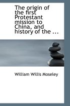 The Origin of the First Protestant Mission to China, and History of the ...