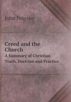 Creed and the Church A Summary of Christian Truth, Doctrine and Practice