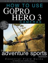 How To Use GoPro HERO 3 Cameras: The Adventure Sports Edition for HERO3+ and HERO3 Cameras