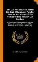 The Life and Times of Robert Gib, Lord of Carribber, Familiar Servitor and Master of the Stables of King James V., of Scotland