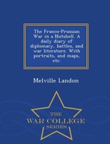 The Franco-Prussian War in a Nutshell. a Daily Diary of Diplomacy, Battles, and War Literature. with Portraits, and Maps, Etc. - War College Series