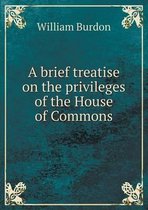 A brief treatise on the privileges of the House of Commons